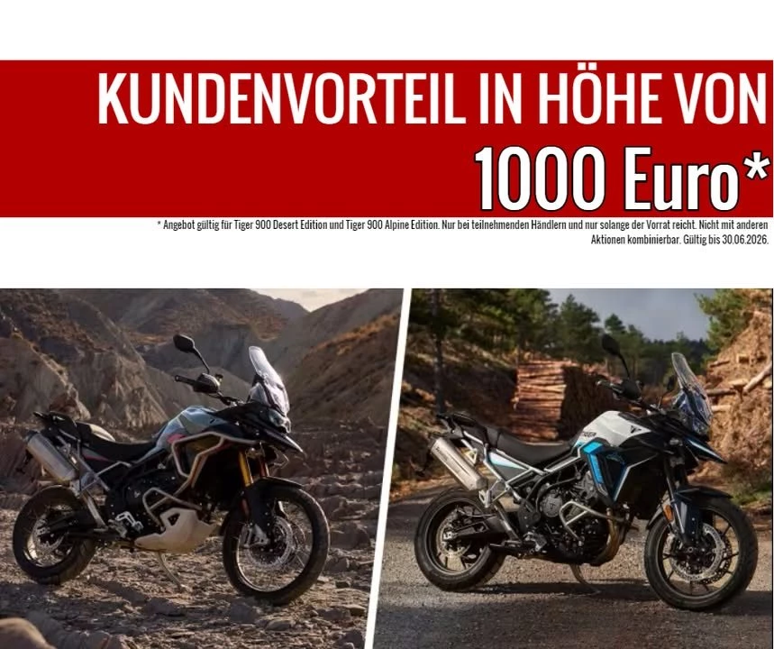 Vorschaubild für Post - TRIUMPH TIGER 900 DESERT/ALPINE EDITION - AKTIONSPREIS BIS 30.06.2026!

Die Alpine Edition zeichnet sich neben ihrer stilvollen Lackierung in Snowdonia White und Aegan Blue durch hochwertige Ausstattungsdetails wie den Akrapovič-Schalldämpfer, das Marzocchi-Fahrwerk und die Motorschutzbügel aus. Dieses Package macht diese Special Edition zum ultimativen Begleiter für straßenorientierte Entdeckungstouren.

Mit einer Lackierung in Baja Orange, der gleichen Akrapovič-Auspuffanlage und den geländegängigen Speichenfelgen bietet die Tiger 900 Desert Edition noch mehr Fahrspaß abseits befestigter Straßen. Der Tank ist mit zusätzliche Schutzbügel versehen und sorgt für extra Schutz bei anspruchsvollsten Offroad-Touren.

Sichere Dir beim Kauf einer Tiger 900 Desert oder Alpine Edition bis zum 30.06.2026 einen Kundenvorteil in Höhe von 1.000€*!

* Angebot gültig für Tiger 900 Desert Edition und Tiger 900 Alpine Edition. Nur bei teilnehmenden Händlern und nur solange der Vorrat reicht. Nicht mit anderen Aktionen kombinierbar. Gültig bis 30.06.2026.