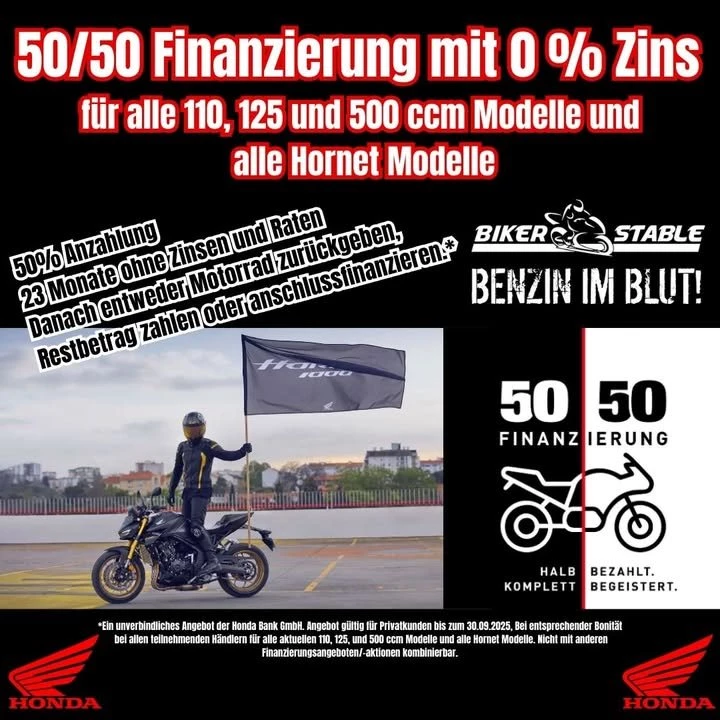 Vorschaubild für Post - Neues Bike. Volle Kontrolle. 50/50-Finanzierung!
Jetzt Traum-Bike sichern – und entspannt losfahren:
50/50 heißt:
50 % Anzahlung
23 Monate keine Raten, keine Zinsen
Danach hast du die Wahl:
✅ Restbetrag zahlen
✅ Anschlussfinanzieren
✅ Oder Motorrad zurückgeben*
Kein Risiko. Keine versteckten Kosten. Einfach fahren und später entscheiden.
Jetzt Probefahrt buchen & sorgenfrei durchstarten!
*Ein unverbindliches Angebot der Honda Bank GmbH. Angebot gültig für Privatkunden bis zum 30.09.2025, Bei entsprechender Bonität bei allen teilnehmenden Händlern für alle aktuellen 110, 125, und 500 ccm Modelle und alle Hornet Modelle. Nicht mit anderen Finanzierungsangeboten/-aktionen kombinierbar.