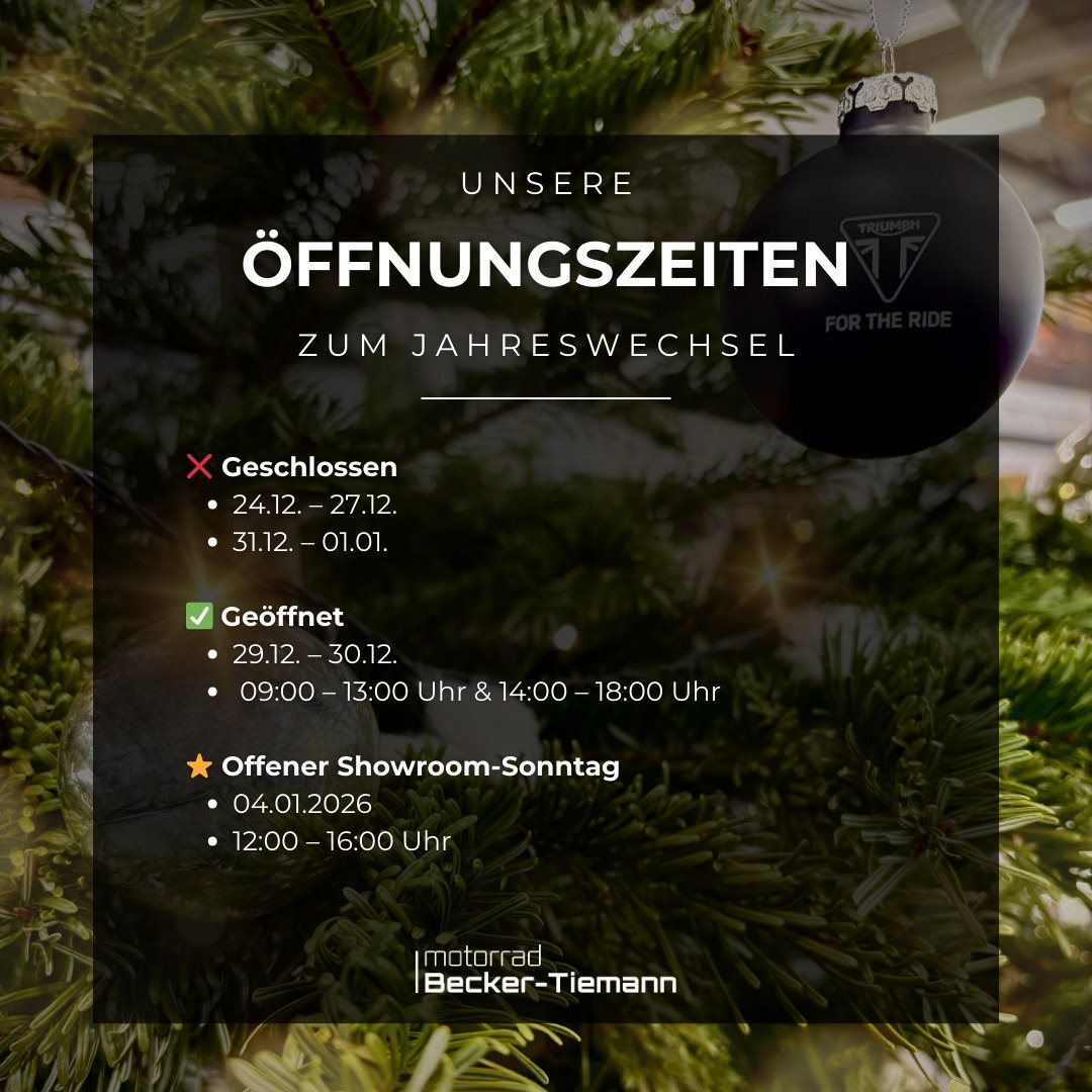 Vorschaubild für Post - Öffnungszeiten zum Jahreswechsel 2025/2026

Damit ihr zwischen den Jahren nicht vor verschlossenen Türen steht, haben wir hier unsere Schließzeiten und geänderten Öffnungszeiten für euch im Überblick! 

 Paderborn 
❌ 24.12. – 27.12. & 31.12. – 01.01. 
✅ 29.12. – 30.12. : 09:00 – 13:00 Uhr & 14:00 – 18:00 Uhr

✨ Offener Showroom-Sonntag
  04.01.26 : 12:00 – 16:00 Uhr

Wir wünschen euch entspannte Feiertage und einen guten Rutsch ins neue Jahr!

Schreibt uns bei Fragen gerne eine Nachricht.

#beckertiemannmotorrad  #triumphpaderborn